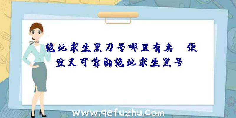 「绝地求生黑刀号哪里有卖」|便宜又可靠的绝地求生黑号